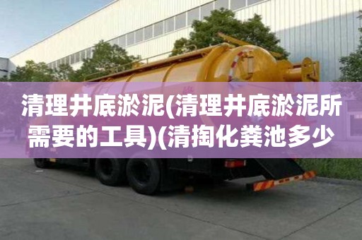 清理井底淤泥(清理井底淤泥所需要的工具)(清掏化糞池多少錢)
