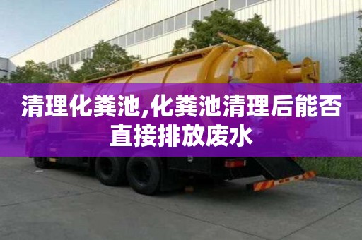 清理化糞池,化糞池清理后能否直接排放廢水