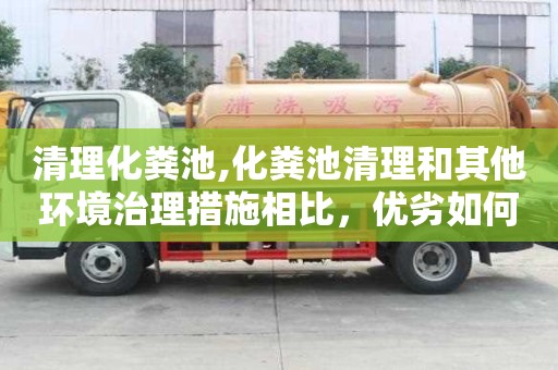 清理化糞池,化糞池清理和其他環(huán)境治理措施相比，優(yōu)劣如何？