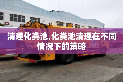 清理化糞池,化糞池清理在不同情況下的策略