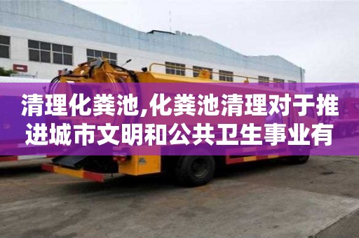 清理化糞池,化糞池清理對(duì)于推進(jìn)城市文明和公共衛(wèi)生事業(yè)有哪些作用？