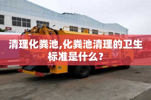 清理化糞池,化糞池清理的衛生標準是什么？