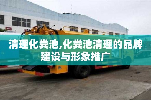 清理化糞池,化糞池清理的品牌建設與形象推廣
