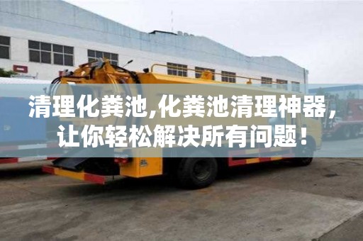 清理化糞池,化糞池清理神器，讓你輕松解決所有問題！