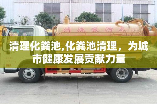 清理化糞池,化糞池清理，為城市健康發(fā)展貢獻(xiàn)力量