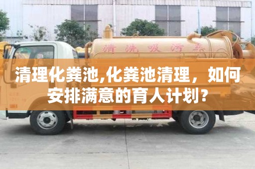 清理化糞池,化糞池清理，如何安排滿意的育人計劃？