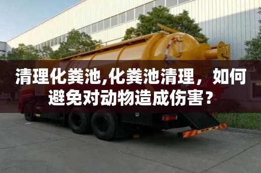 清理化糞池,化糞池清理，如何避免對動物造成傷害？