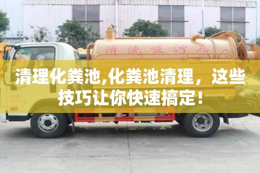 清理化糞池,化糞池清理，這些技巧讓你快速搞定！