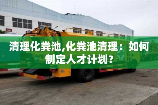 清理化糞池,化糞池清理：如何制定人才計劃？