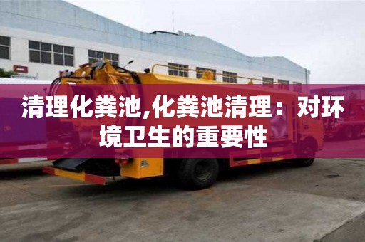 清理化糞池,化糞池清理：對(duì)環(huán)境衛(wèi)生的重要性