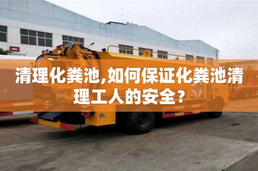 清理化糞池,如何保證化糞池清理工人的安全？