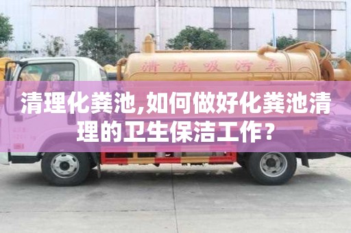 清理化糞池,如何做好化糞池清理的衛(wèi)生保潔工作？
