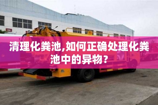 清理化糞池,如何正確處理化糞池中的異物？