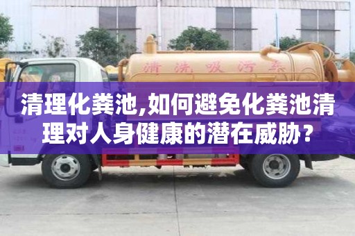 清理化糞池,如何避免化糞池清理對人身健康的潛在威脅？