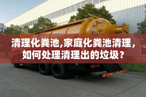 清理化糞池,家庭化糞池清理，如何處理清理出的垃圾？