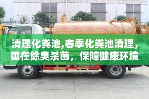 清理化糞池,春季化糞池清理，重在除臭殺菌，保障健康環(huán)境