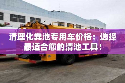 清理化糞池專用車價格：選擇最適合您的清池工具！