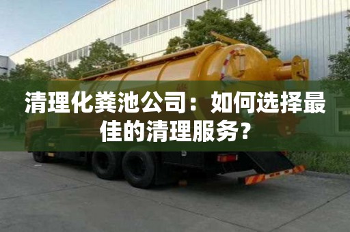清理化糞池公司：如何選擇最佳的清理服務？