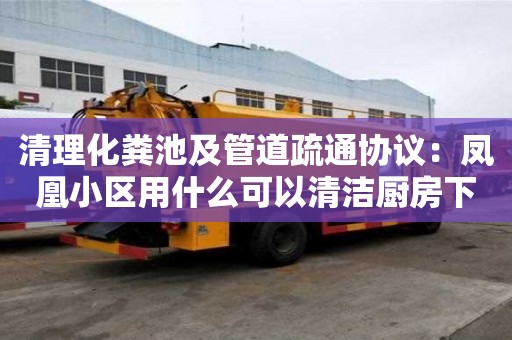 清理化糞池及管道疏通協議：鳳凰小區用什么可以清潔廚房下水道