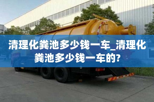 清理化糞池多少錢一車_清理化糞池多少錢一車的?