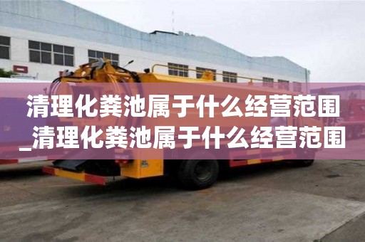 清理化糞池屬于什么經營范圍_清理化糞池屬于什么經營范圍類別
