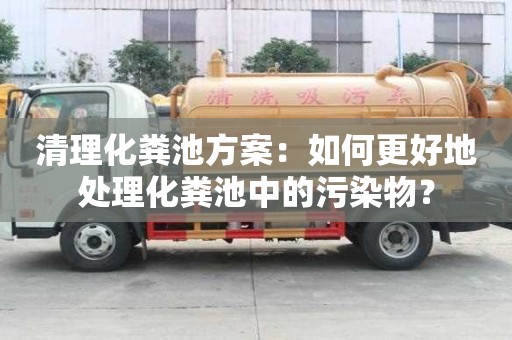 清理化糞池方案：如何更好地處理化糞池中的污染物？
