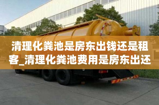 清理化糞池是房東出錢還是租客_清理化糞池費用是房東出還是租客出