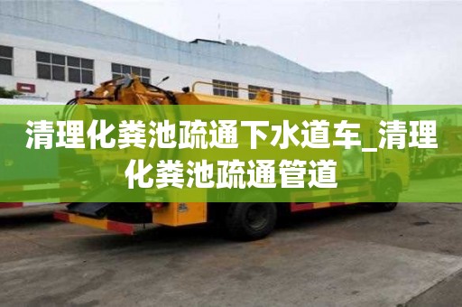 清理化糞池疏通下水道車_清理化糞池疏通管道