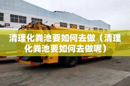 清理化糞池要如何去做（清理化糞池要如何去做呢）