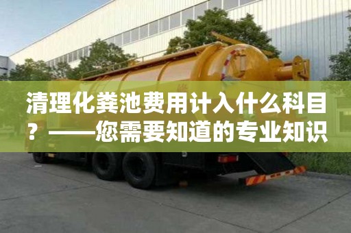 清理化糞池費用計入什么科目？——您需要知道的專業(yè)知識