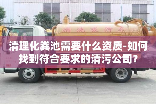清理化糞池需要什么資質(zhì)-如何找到符合要求的清污公司？