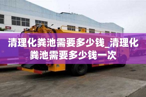 清理化糞池需要多少錢_清理化糞池需要多少錢一次