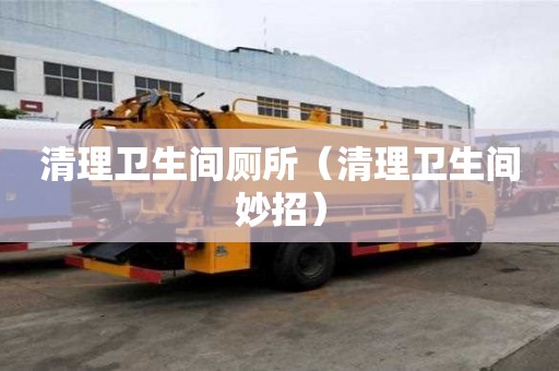 清理衛生間廁所(清理衛生間妙招) 清理衛生間廁所(清理衛生間妙招)