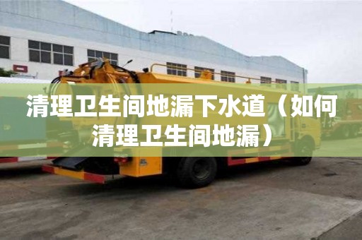 清理衛(wèi)生間地漏下水道(如何清理衛(wèi)生間地漏) 清理衛(wèi)生間地漏下水道(如何清理衛(wèi)生間地漏)