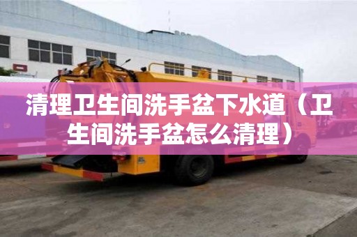 清理衛(wèi)生間洗手盆下水道（衛(wèi)生間洗手盆怎么清理）