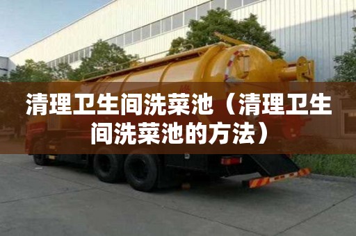 清理衛生間洗菜池（清理衛生間洗菜池的方法）