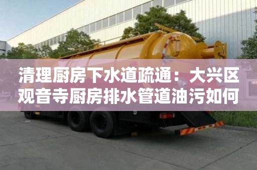 清理廚房下水道疏通：大興區(qū)觀音寺廚房排水管道油污如何清理