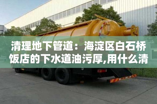 清理地下管道：海淀區白石橋飯店的下水道油污厚,用什么清除