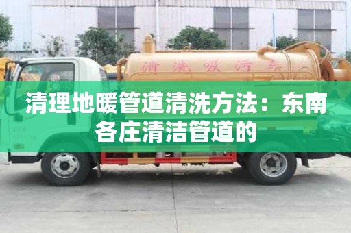 清理地暖管道清洗方法：東南各莊清潔管道的