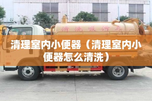清理室內小便器（清理室內小便器怎么清洗）