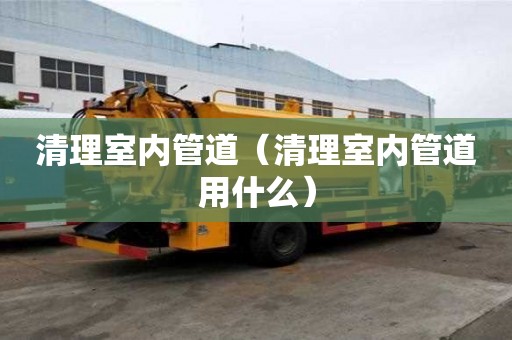 清理室內管道（清理室內管道用什么）