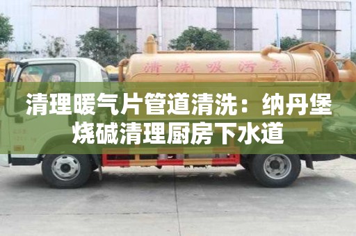 清理暖氣片管道清洗：納丹堡燒堿清理廚房下水道