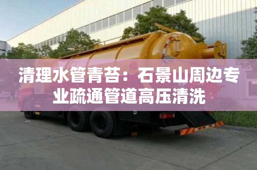 清理水管青苔：石景山周邊專業疏通管道高壓清洗