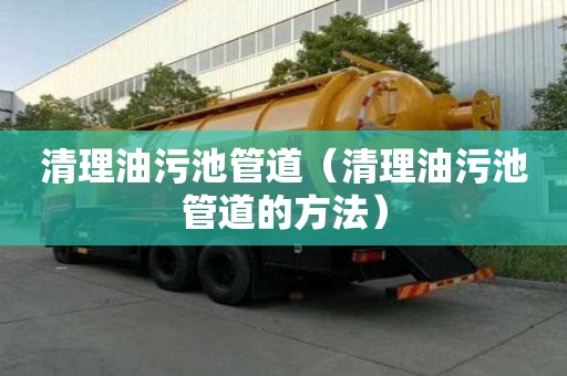 清理油污池管道（清理油污池管道的方法）
