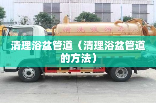 清理浴盆管道（清理浴盆管道的方法）