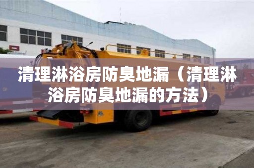 清理淋浴房防臭地漏(清理淋浴房防臭地漏的方法) 清理淋浴房防臭地漏(清理淋浴房防臭地漏的方法)
