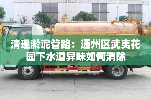 清理淤泥管路：通州區武夷花園下水道異味如何消除