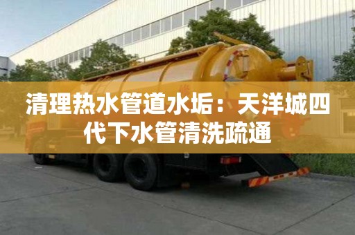 清理熱水管道水垢：天洋城四代下水管清洗疏通