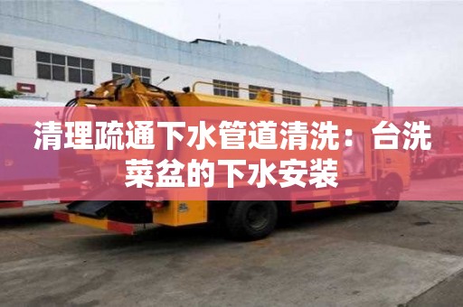 清理疏通下水管道清洗：臺洗菜盆的下水安裝