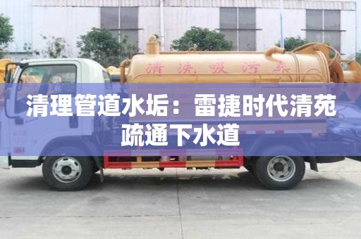 清理管道水垢：雷捷時代清苑疏通下水道